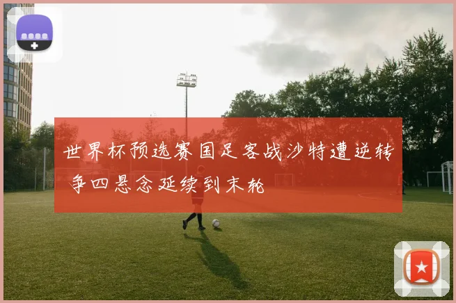 世界杯预选赛国足客战沙特遭逆转 争四悬念延续到末轮