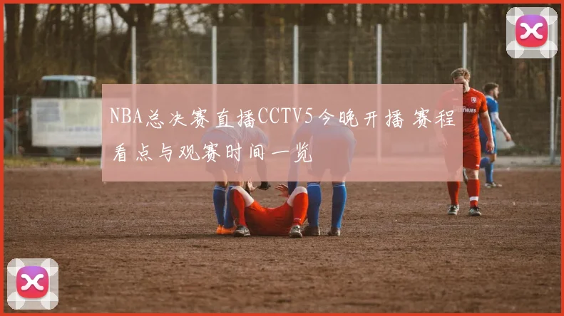 NBA总决赛直播CCTV5今晚开播 赛程看点与观赛时间一览