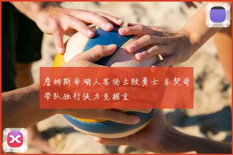 詹姆斯率湖人客场击败勇士 东契奇带队独行侠力克掘金