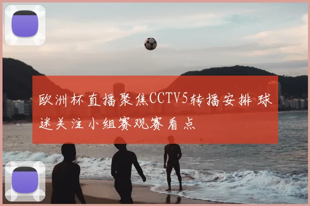 欧洲杯直播聚焦CCTV5转播安排 球迷关注小组赛观赛看点