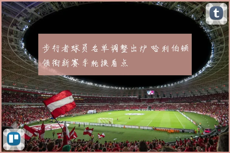 步行者球员名单调整出炉 哈利伯顿领衔新赛季轮换看点