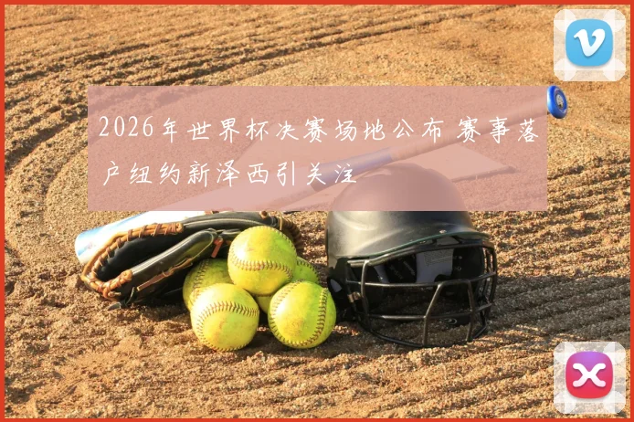 2026年世界杯决赛场地公布 赛事落户纽约新泽西引关注