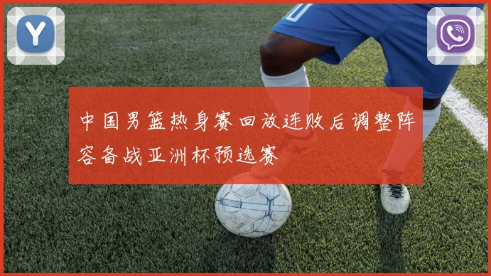 中国男篮热身赛回放连败后调整阵容备战亚洲杯预选赛