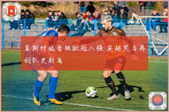 莱斯特城晋级欧冠八强 英超黑马再创队史新高