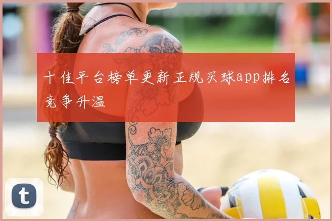 十佳平台榜单更新正规买球app排名竞争升温