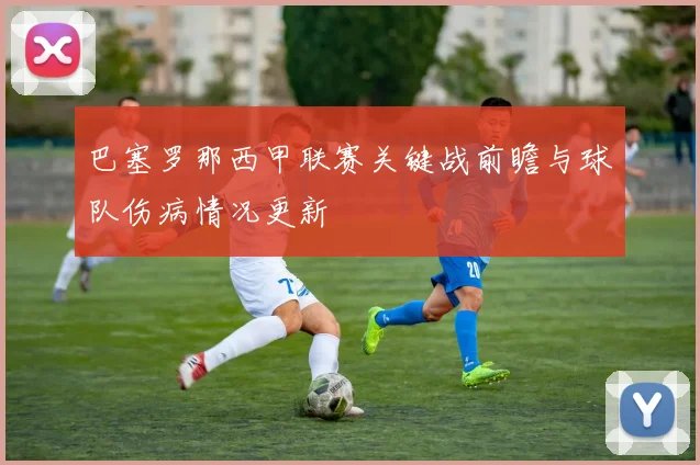 巴塞罗那西甲联赛关键战前瞻与球队伤病情况更新
