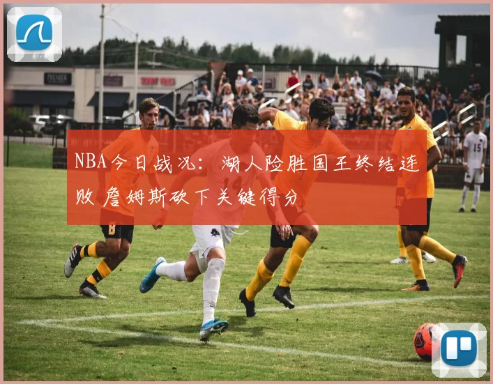NBA今日战况：湖人险胜国王终结连败 詹姆斯砍下关键得分