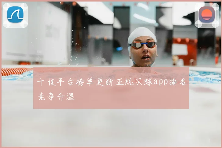 十佳平台榜单更新正规买球app排名竞争升温