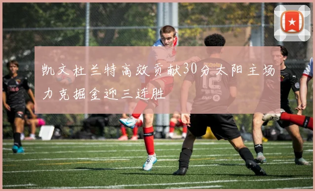 凯文杜兰特高效贡献30分太阳主场力克掘金迎三连胜