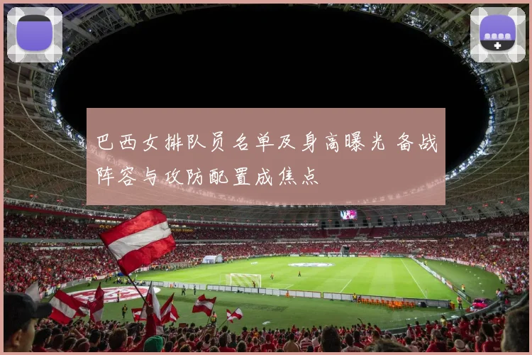 巴西女排队员名单及身高曝光 备战阵容与攻防配置成焦点