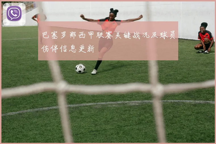 巴塞罗那西甲联赛关键战况及球员伤停信息更新