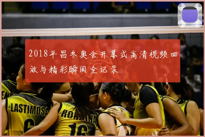 2018平昌冬奥会开幕式高清视频回放与精彩瞬间全记录