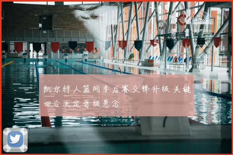 凯尔特人篮网季后赛交锋升级 关键回合决定晋级悬念