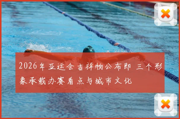 2026年亚运会吉祥物公布即 三个形象承载办赛看点与城市文化