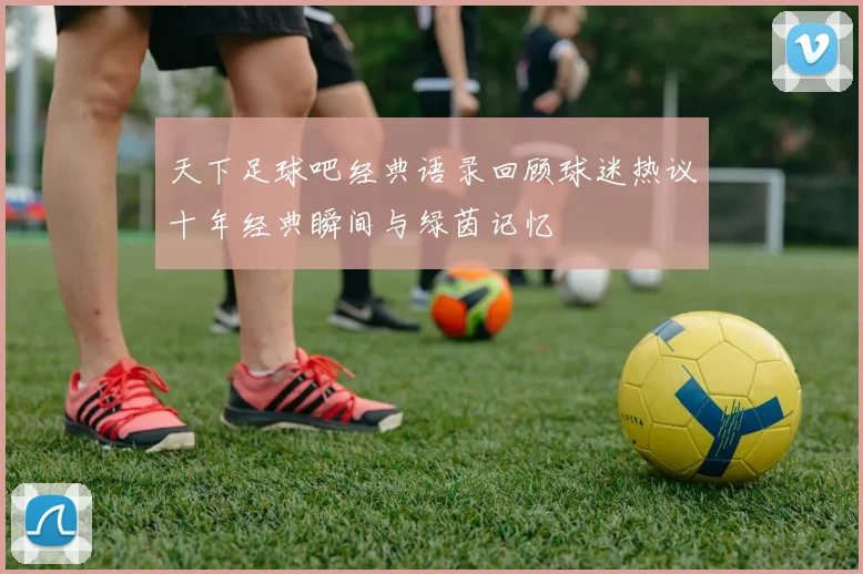 天下足球吧经典语录回顾球迷热议十年经典瞬间与绿茵记忆