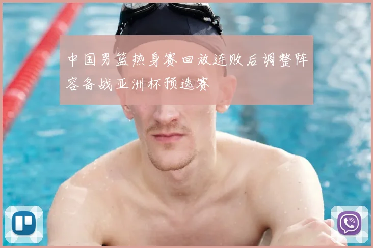 中国男篮热身赛回放连败后调整阵容备战亚洲杯预选赛