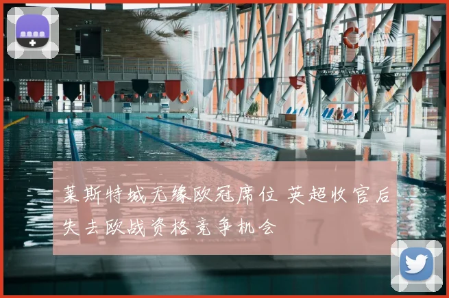 莱斯特城无缘欧冠席位 英超收官后失去欧战资格竞争机会