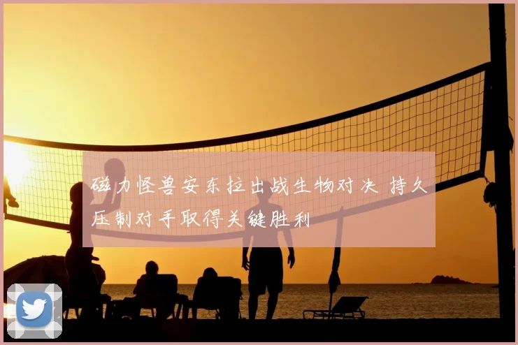 磁力怪兽安东拉出战生物对决 持久压制对手取得关键胜利