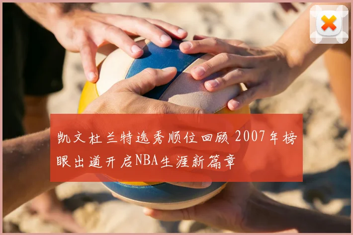 凯文杜兰特选秀顺位回顾 2007年榜眼出道开启NBA生涯新篇章