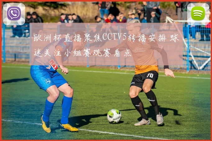 欧洲杯直播聚焦CCTV5转播安排 球迷关注小组赛观赛看点