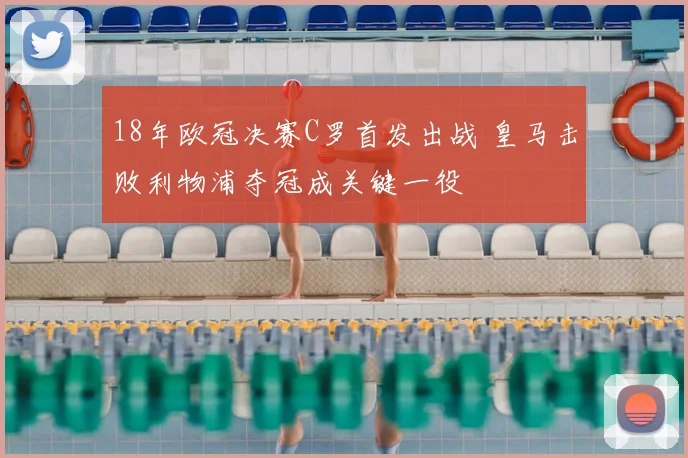 18年欧冠决赛C罗首发出战 皇马击败利物浦夺冠成关键一役