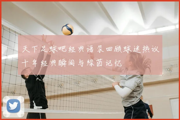 天下足球吧经典语录回顾球迷热议十年经典瞬间与绿茵记忆