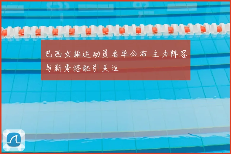 巴西女排运动员名单公布 主力阵容与新秀搭配引关注
