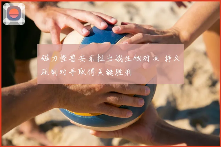磁力怪兽安东拉出战生物对决 持久压制对手取得关键胜利