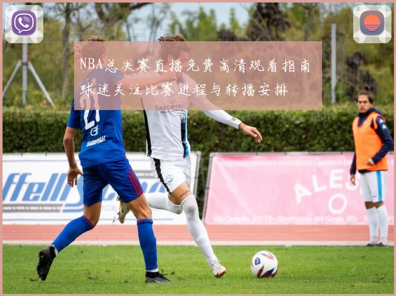 NBA总决赛直播免费高清观看指南 球迷关注比赛进程与转播安排