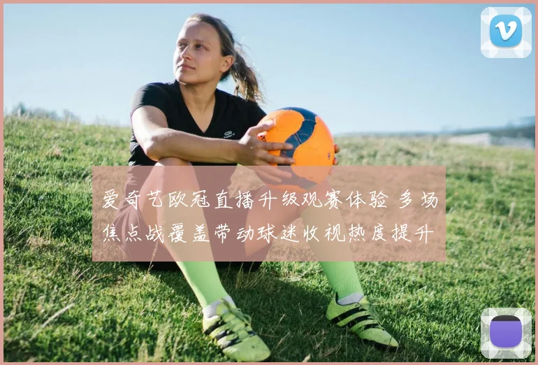 爱奇艺欧冠直播升级观赛体验 多场焦点战覆盖带动球迷收视热度提升