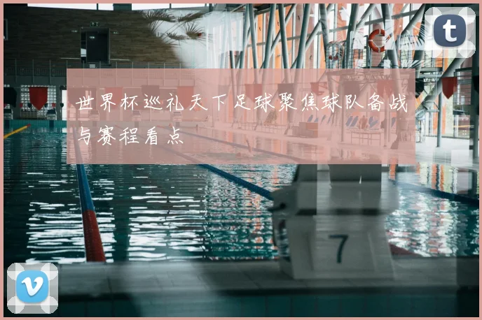 世界杯巡礼天下足球聚焦球队备战与赛程看点