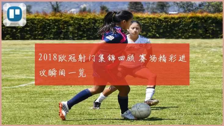 2018欧冠射门集锦回顾 赛场精彩进攻瞬间一览