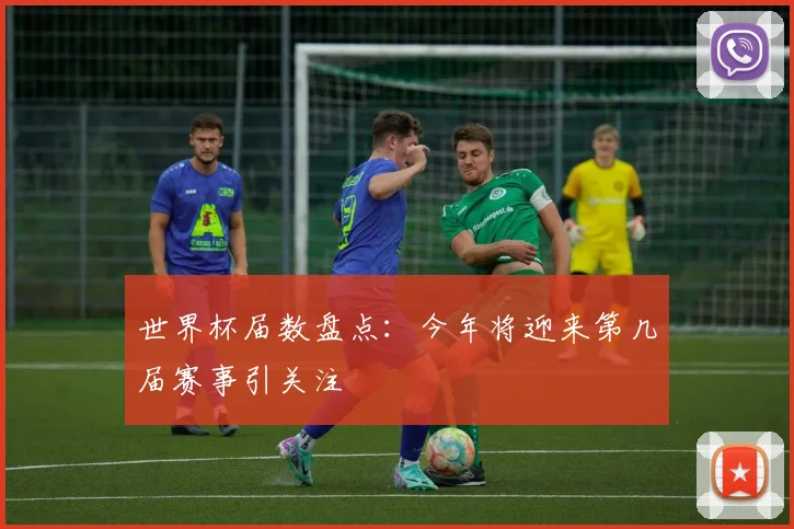 世界杯届数盘点：今年将迎来第几届赛事引关注