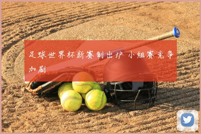 足球世界杯新赛制出炉 小组赛竞争加剧