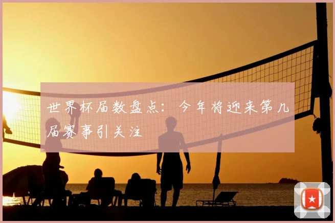 世界杯届数盘点：今年将迎来第几届赛事引关注