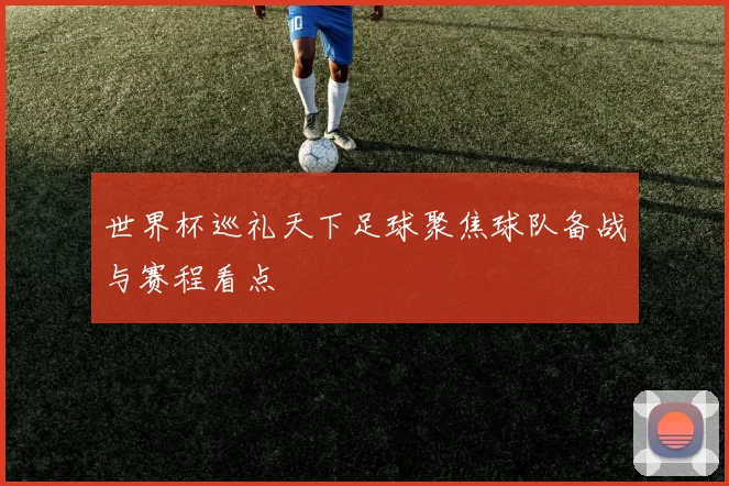 世界杯巡礼天下足球聚焦球队备战与赛程看点