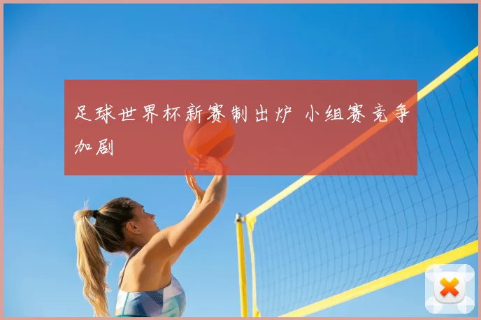 足球世界杯新赛制出炉 小组赛竞争加剧