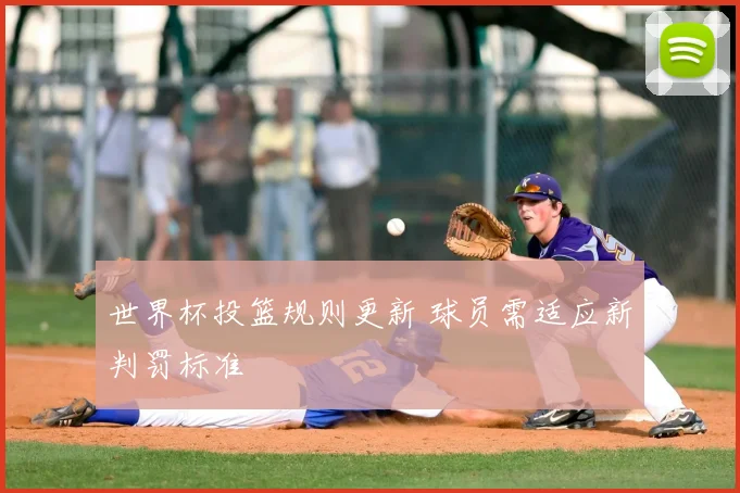 世界杯投篮规则更新 球员需适应新判罚标准