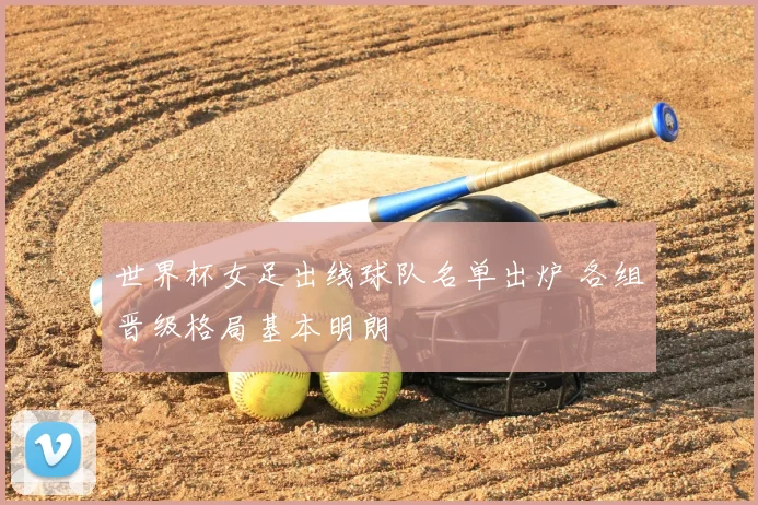 世界杯女足出线球队名单出炉 各组晋级格局基本明朗