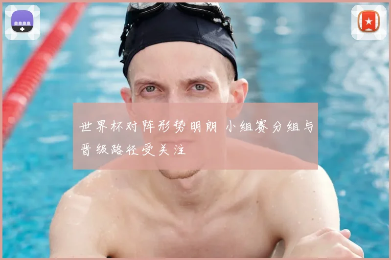 世界杯对阵形势明朗 小组赛分组与晋级路径受关注