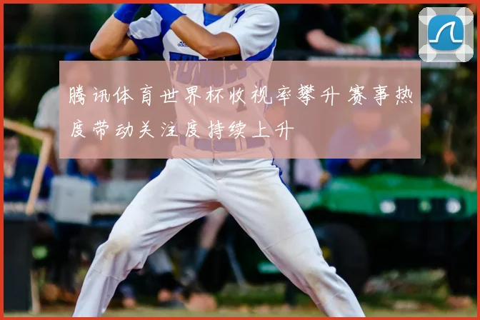 腾讯体育世界杯收视率攀升 赛事热度带动关注度持续上升