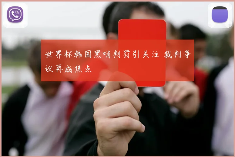 世界杯韩国黑哨判罚引关注 裁判争议再成焦点