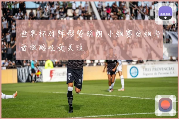 世界杯对阵形势明朗 小组赛分组与晋级路径受关注