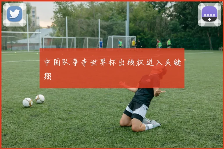 中国队争夺世界杯出线权进入关键期
