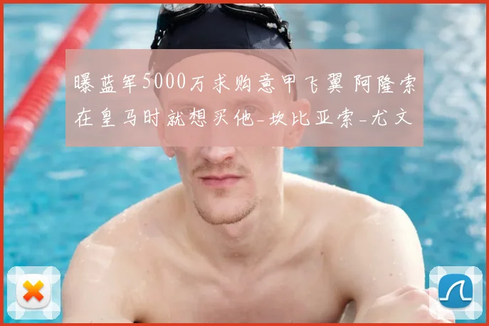 曝蓝军5000万求购意甲飞翼 阿隆索在皇马时就想买他_坎比亚索_尤文边_切尔西